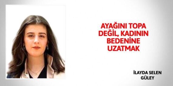 AYAĞINI TOPA DEĞİL, KADININ BEDENİNE UZATMAK