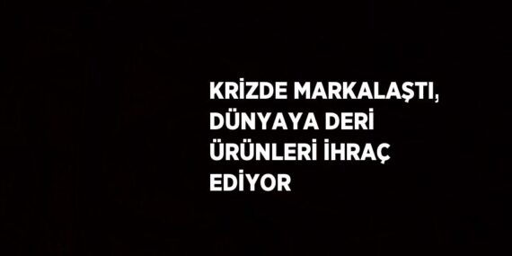 KRİZDE MARKALAŞTI, DÜNYAYA DERİ ÜRÜNLERİ İHRAÇ EDİYOR