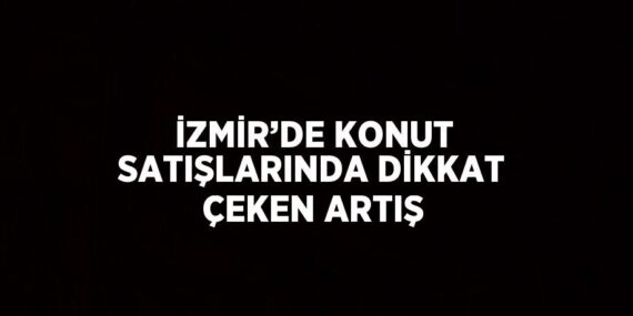 İZMİR’DE KONUT SATIŞLARINDA DİKKAT ÇEKEN ARTIŞ