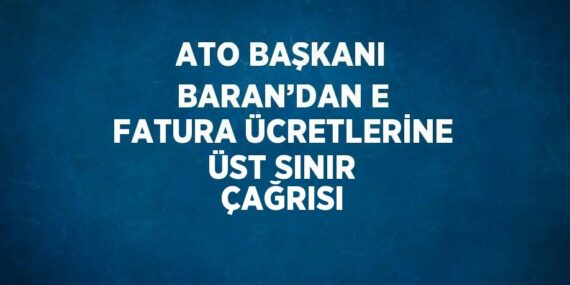 ATO BAŞKANI BARAN’DAN E FATURA ÜCRETLERİNE ÜST SINIR ÇAĞRISI