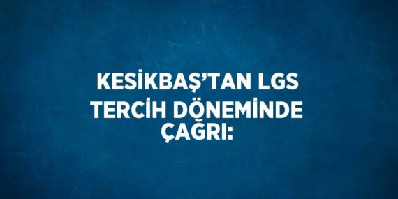 KESİKBAŞ’TAN LGS TERCİH DÖNEMİNDE ÇAĞRI: