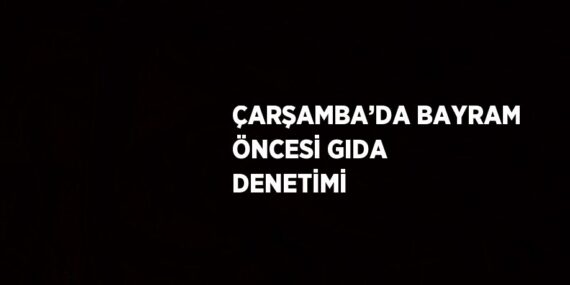 ÇARŞAMBA’DA BAYRAM ÖNCESİ GIDA DENETİMİ