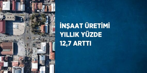İNŞAAT ÜRETİMİ YILLIK YÜZDE 12,7 ARTTI