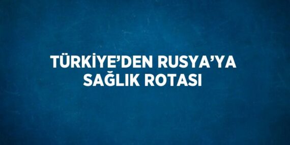 TÜRKİYE’DEN RUSYA’YA SAĞLIK ROTASI