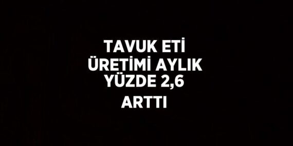 TAVUK ETİ ÜRETİMİ AYLIK YÜZDE 2,6 ARTTI
