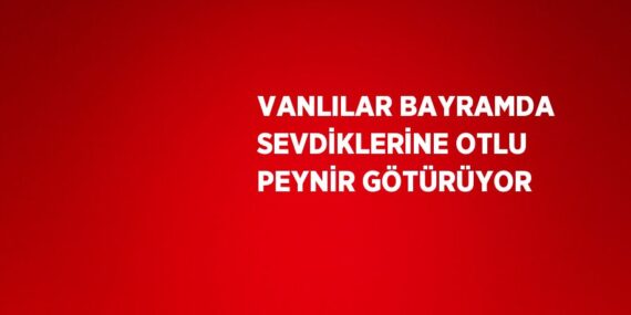 VANLILAR BAYRAMDA SEVDİKLERİNE OTLU PEYNİR GÖTÜRÜYOR