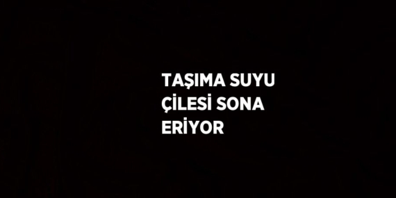 TAŞIMA SUYU ÇİLESİ SONA ERİYOR