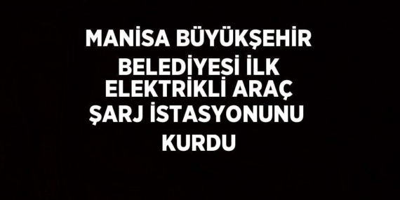 MANİSA BÜYÜKŞEHİR BELEDİYESİ İLK ELEKTRİKLİ ARAÇ ŞARJ İSTASYONUNU KURDU