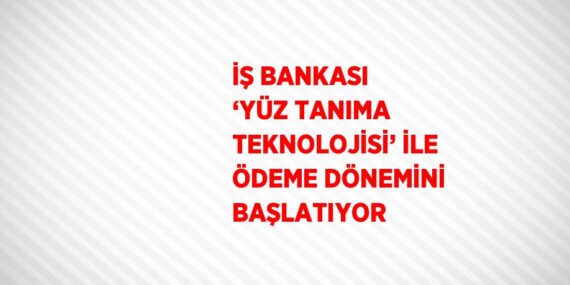 İŞ BANKASI ‘YÜZ TANIMA TEKNOLOJİSİ’ İLE ÖDEME DÖNEMİNİ BAŞLATIYOR