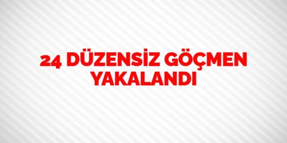 24 DÜZENSİZ GÖÇMEN YAKALANDI