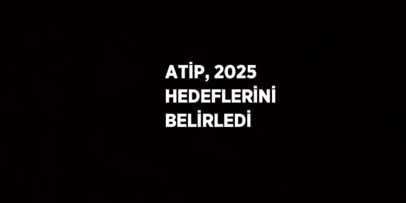 ATİP, 2025 HEDEFLERİNİ BELİRLEDİ