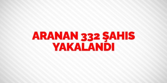 ARANAN 332 ŞAHIS YAKALANDI