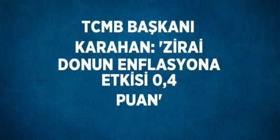 TCMB BAŞKANI KARAHAN: ‘ZİRAİ DONUN ENFLASYONA ETKİSİ 0,4 PUAN’