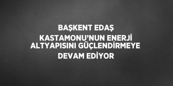 BAŞKENT EDAŞ KASTAMONU’NUN ENERJİ ALTYAPISINI GÜÇLENDİRMEYE DEVAM EDİYOR
