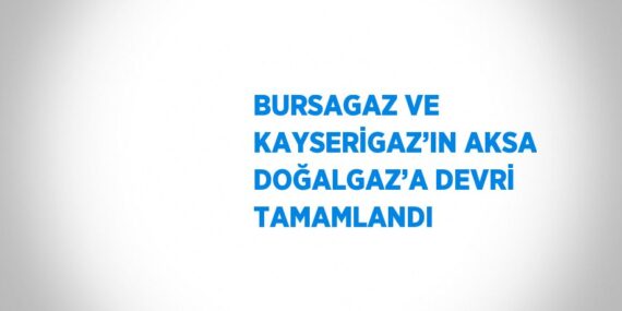 BURSAGAZ VE KAYSERİGAZ’IN AKSA DOĞALGAZ’A DEVRİ TAMAMLANDI