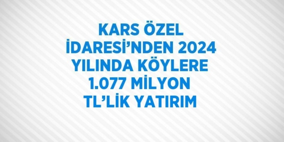 KARS ÖZEL İDARESİ’NDEN 2024 YILINDA KÖYLERE 1.077 MİLYON TL’LİK YATIRIM