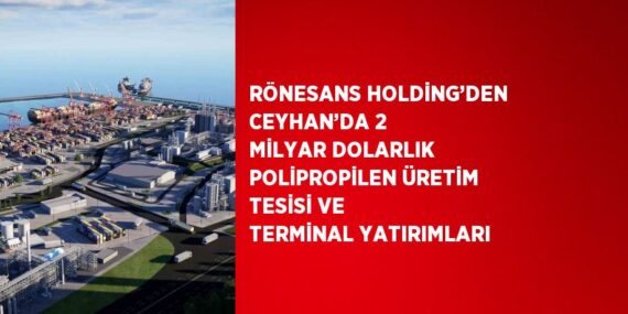 RÖNESANS HOLDİNG’DEN CEYHAN’DA 2 MİLYAR DOLARLIK POLİPROPİLEN ÜRETİM TESİSİ VE TERMİNAL YATIRIMLARI