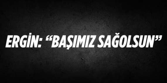 ERGİN: “BAŞIMIZ SAĞOLSUN”