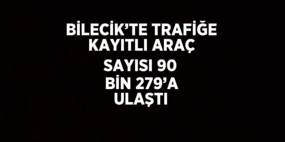 BİLECİK’TE TRAFİĞE KAYITLI ARAÇ SAYISI 90 BİN 279’A ULAŞTI