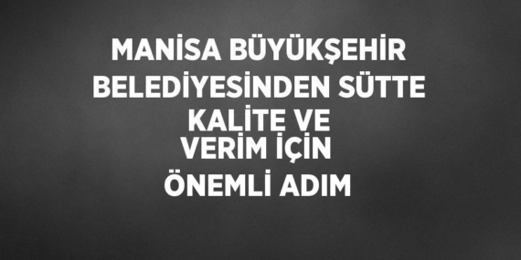 MANİSA BÜYÜKŞEHİR BELEDİYESİNDEN SÜTTE KALİTE VE VERİM İÇİN ÖNEMLİ ADIM