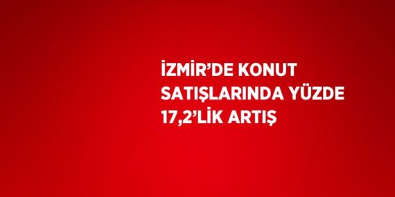 İZMİR’DE KONUT SATIŞLARINDA YÜZDE 17,2’LİK ARTIŞ