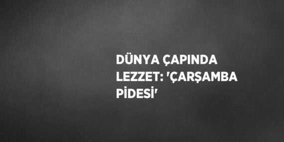 DÜNYA ÇAPINDA LEZZET: ‘ÇARŞAMBA PİDESİ’
