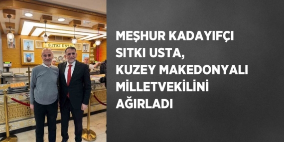 MEŞHUR KADAYIFÇI SITKI USTA, KUZEY MAKEDONYALI MİLLETVEKİLİNİ AĞIRLADI