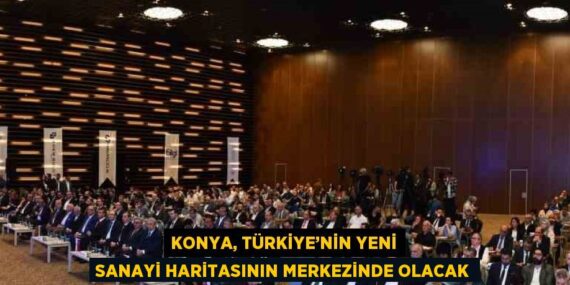 KONYA, TÜRKİYE’NİN YENİ SANAYİ HARİTASININ MERKEZİNDE OLACAK