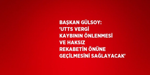BAŞKAN GÜLSOY: ‘UTTS VERGİ KAYBININ ÖNLENMESİ VE HAKSIZ REKABETİN ÖNÜNE GEÇİLMESİNİ SAĞLAYACAK’