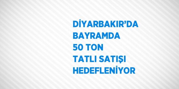 DİYARBAKIR’DA BAYRAMDA 50 TON TATLI SATIŞI HEDEFLENİYOR
