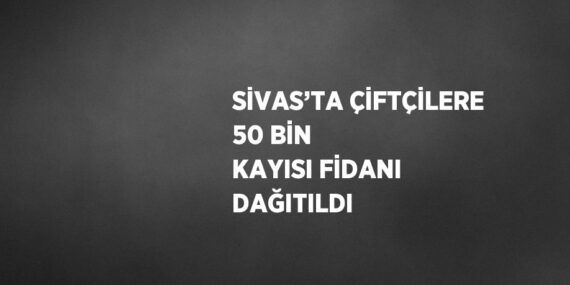 SİVAS’TA ÇİFTÇİLERE 50 BİN KAYISI FİDANI DAĞITILDI