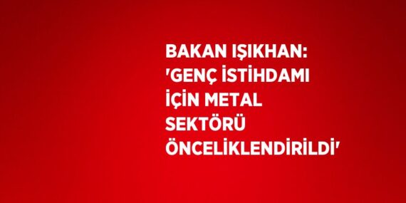 BAKAN IŞIKHAN: ‘GENÇ İSTİHDAMI İÇİN METAL SEKTÖRÜ ÖNCELİKLENDİRİLDİ’