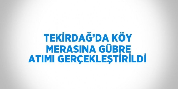 TEKİRDAĞ’DA KÖY MERASINA GÜBRE ATIMI GERÇEKLEŞTİRİLDİ