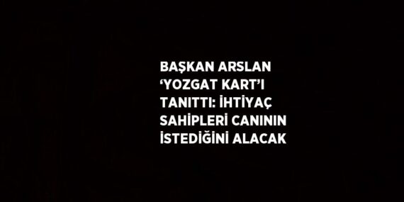 BAŞKAN ARSLAN ‘YOZGAT KART’I TANITTI: İHTİYAÇ SAHİPLERİ CANININ İSTEDİĞİNİ ALACAK