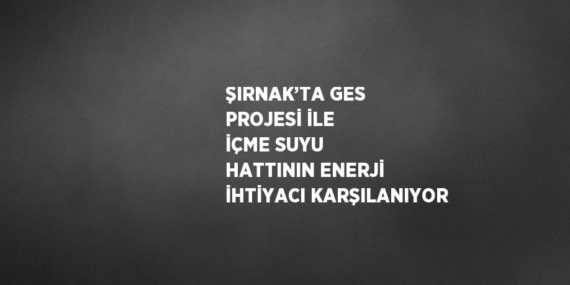 ŞIRNAK’TA GES PROJESİ İLE İÇME SUYU HATTININ ENERJİ İHTİYACI KARŞILANIYOR
