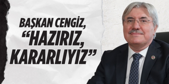 BAŞKAN CENGİZ, “HAZIRIZ, KARARLIYIZ”