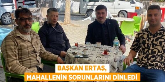 BAŞKAN ERTAŞ, MAHALLENİN SORUNLARINI DİNLEDİ