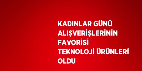 KADINLAR GÜNÜ ALIŞVERİŞLERİNİN FAVORİSİ TEKNOLOJİ ÜRÜNLERİ OLDU