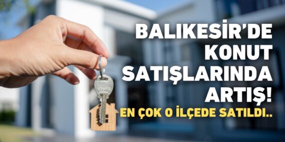 Balıkesir’de konut satışlarında artış! En çok o ilçede satıldı..