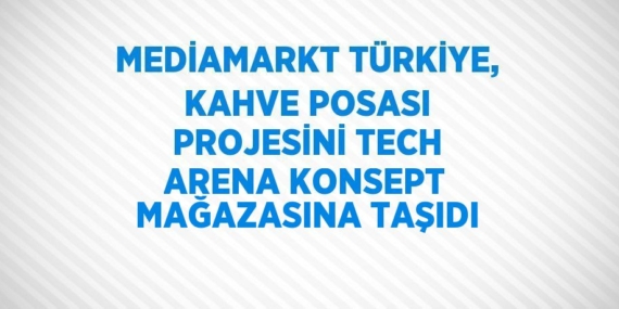 MEDİAMARKT TÜRKİYE, KAHVE POSASI PROJESİNİ TECH ARENA KONSEPT MAĞAZASINA TAŞIDI