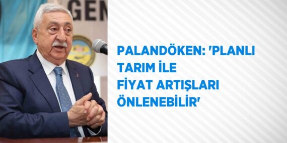 PALANDÖKEN: ‘PLANLI TARIM İLE FİYAT ARTIŞLARI ÖNLENEBİLİR’