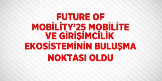 FUTURE OF MOBİLİTY’25 MOBİLİTE VE GİRİŞİMCİLİK EKOSİSTEMİNİN BULUŞMA NOKTASI OLDU