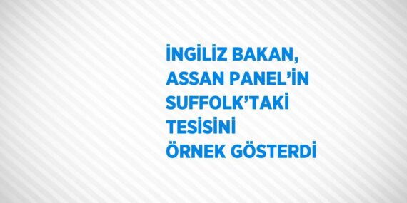 İNGİLİZ BAKAN, ASSAN PANEL’İN SUFFOLK’TAKİ TESİSİNİ ÖRNEK GÖSTERDİ