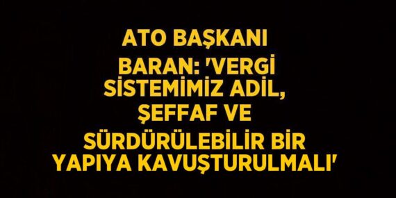 ATO BAŞKANI BARAN: ‘VERGİ SİSTEMİMİZ ADİL, ŞEFFAF VE SÜRDÜRÜLEBİLİR BİR YAPIYA KAVUŞTURULMALI’