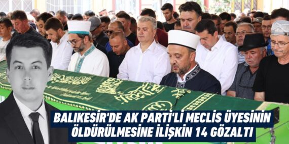 BALIKESİR’DE AK PARTİ’Lİ MECLİS ÜYESİNİN ÖLDÜRÜLMESİNE İLİŞKİN 14 GÖZALTI