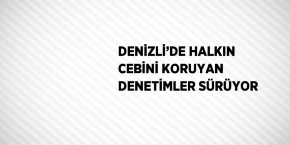 DENİZLİ’DE HALKIN CEBİNİ KORUYAN DENETİMLER SÜRÜYOR