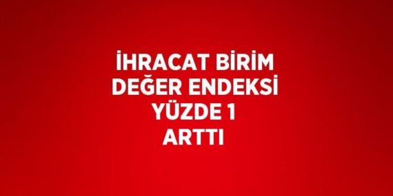 İHRACAT BİRİM DEĞER ENDEKSİ YÜZDE 1 ARTTI