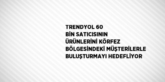 TRENDYOL 60 BİN SATICISININ ÜRÜNLERİNİ KÖRFEZ BÖLGESİNDEKİ MÜŞTERİLERLE BULUŞTURMAYI HEDEFLİYOR