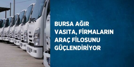 BURSA AĞIR VASITA, FİRMALARIN ARAÇ FİLOSUNU GÜÇLENDİRİYOR