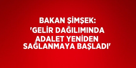BAKAN ŞİMŞEK: ‘GELİR DAĞILIMINDA ADALET YENİDEN SAĞLANMAYA BAŞLADI’